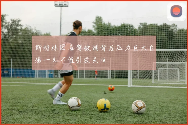 斯特林因毒驾被捕背后压力巨大自感一文不值引发关注