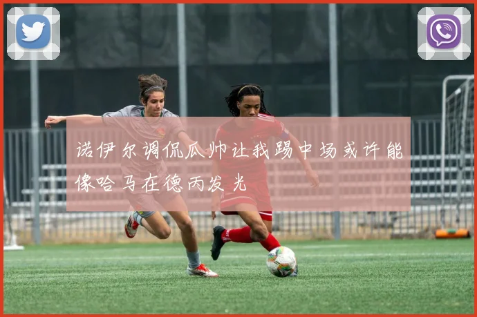 诺伊尔调侃瓜帅让我踢中场或许能像哈马在德丙发光