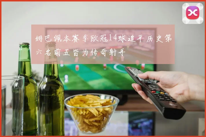 姆巴佩本赛季欧冠14球追平历史第六名前五皆为传奇射手