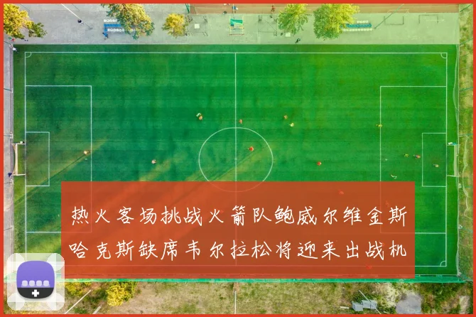 热火客场挑战火箭队鲍威尔维金斯哈克斯缺席韦尔拉松将迎来出战机会