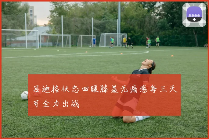 吕迪格状态回暖膝盖无痛感每三天可全力出战