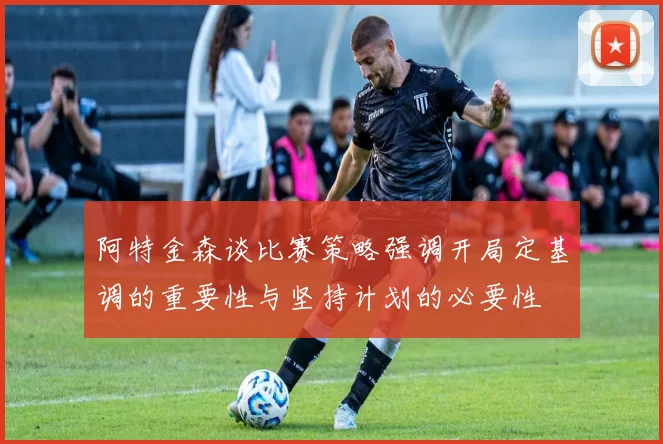 阿特金森谈比赛策略强调开局定基调的重要性与坚持计划的必要性