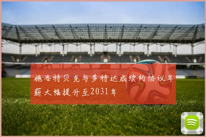 施洛特贝克与多特达成续约协议年薪大幅提升至2031年