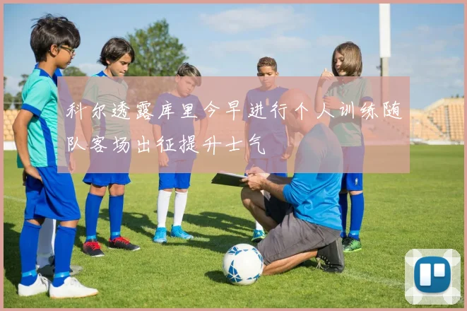 科尔透露库里今早进行个人训练随队客场出征提升士气