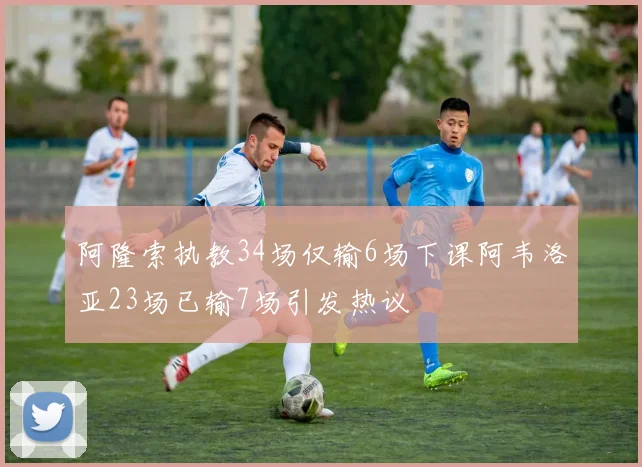 阿隆索执教34场仅输6场下课阿韦洛亚23场已输7场引发热议