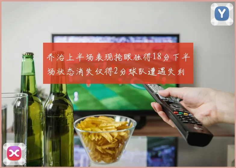 乔治上半场表现抢眼独得18分下半场状态消失仅得2分球队遭遇失利
