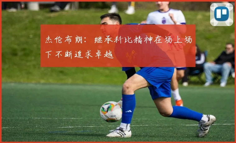 杰伦布朗：继承科比精神在场上场下不断追求卓越