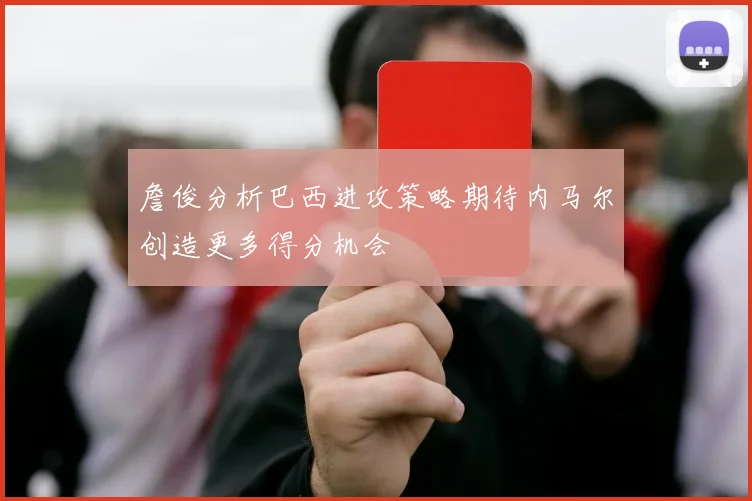 詹俊分析巴西进攻策略期待内马尔创造更多得分机会