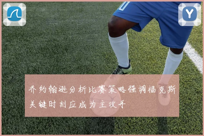 乔约翰逊分析比赛策略强调福克斯关键时刻应成为主攻手