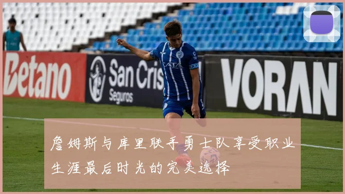 詹姆斯与库里联手勇士队享受职业生涯最后时光的完美选择