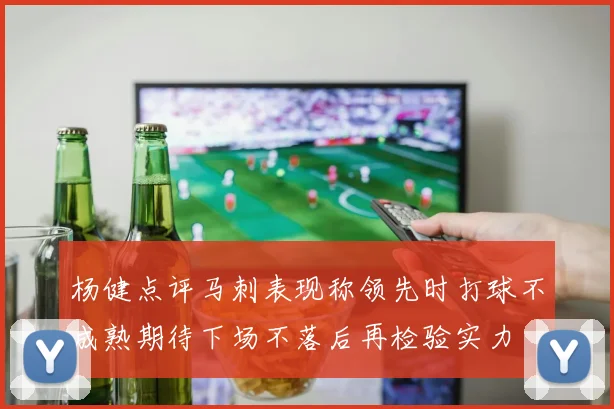 杨健点评马刺表现称领先时打球不成熟期待下场不落后再检验实力