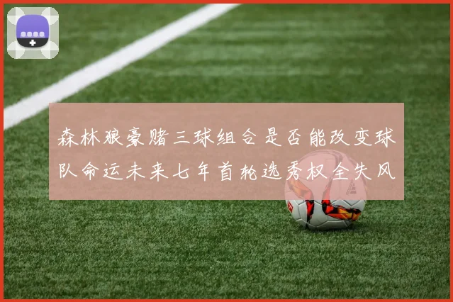 森林狼豪赌三球组合是否能改变球队命运未来七年首轮选秀权全失风险巨大