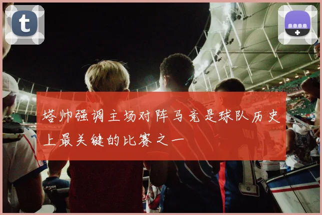 塔帅强调主场对阵马竞是球队历史上最关键的比赛之一