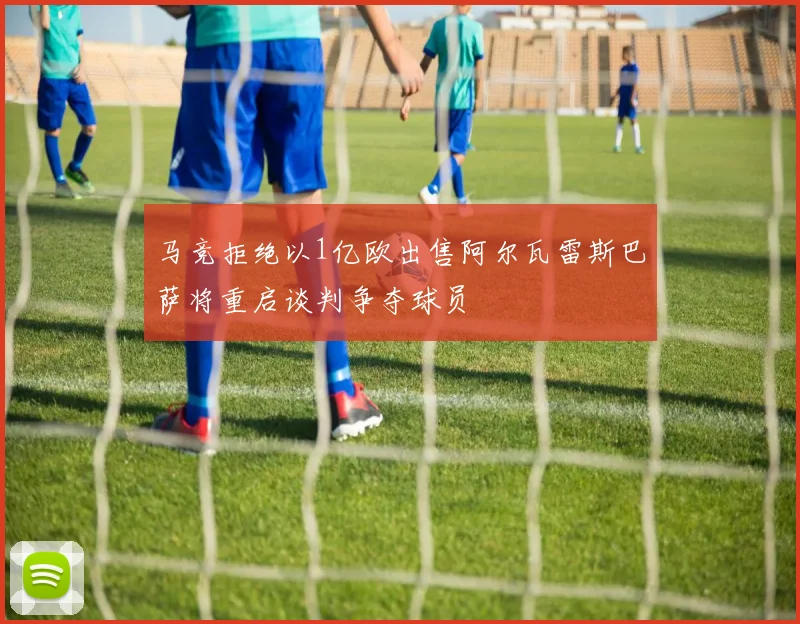 马竞拒绝以1亿欧出售阿尔瓦雷斯巴萨将重启谈判争夺球员