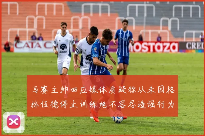 马赛主帅回应媒体质疑称从未因格林伍德停止训练绝不容忍造谣行为