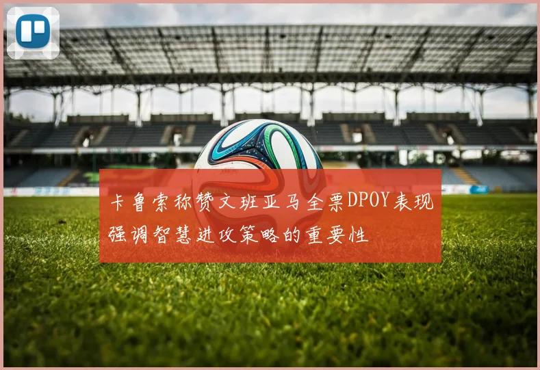 卡鲁索称赞文班亚马全票DPOY表现强调智慧进攻策略的重要性