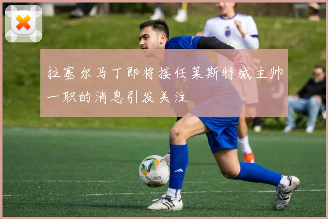 拉塞尔马丁即将接任莱斯特城主帅一职的消息引发关注