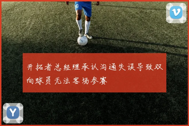 开拓者总经理承认沟通失误导致双向球员无法客场参赛