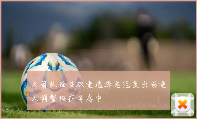 火箭队面临双重选择老范复出或重大调整均在考虑中