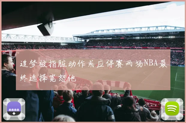 追梦被指脏动作或应停赛两场NBA最终选择宽恕他