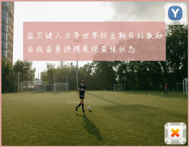 盐贝健人力争世界杯金靴目标激励自我奋勇拼搏展现最佳状态