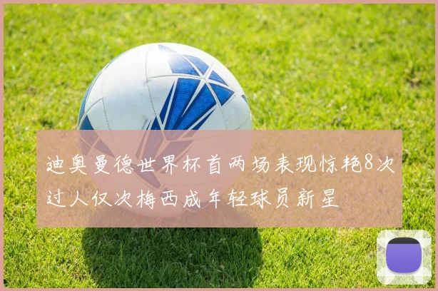 迪奥曼德世界杯首两场表现惊艳8次过人仅次梅西成年轻球员新星