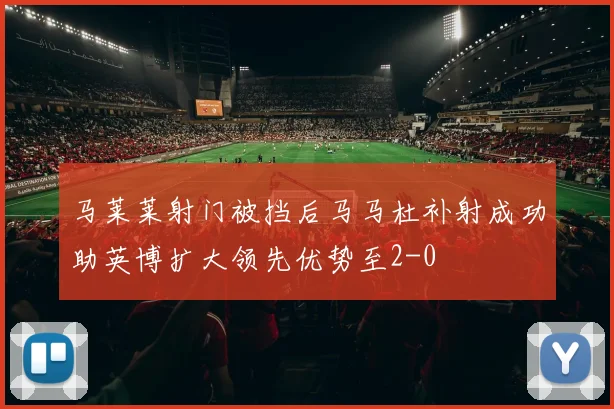 马莱莱射门被挡后马马杜补射成功助英博扩大领先优势至2-0