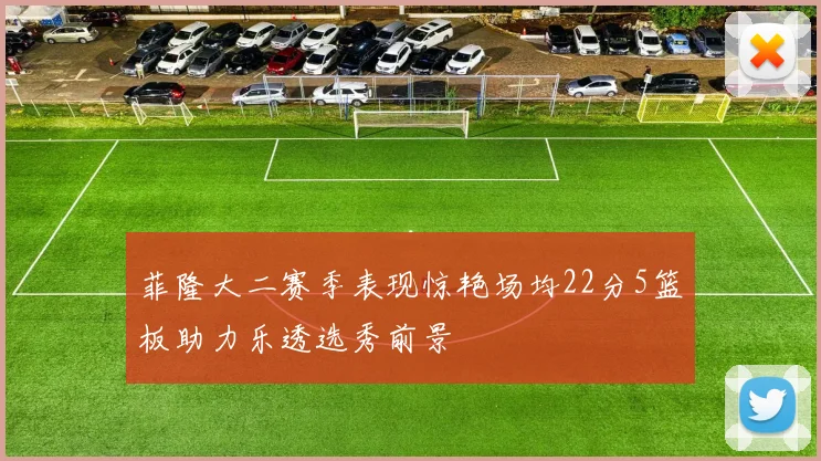 菲隆大二赛季表现惊艳场均22分5篮板助力乐透选秀前景