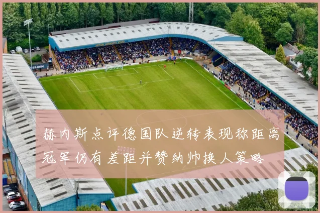 赫内斯点评德国队逆转表现称距离冠军仍有差距并赞纳帅换人策略