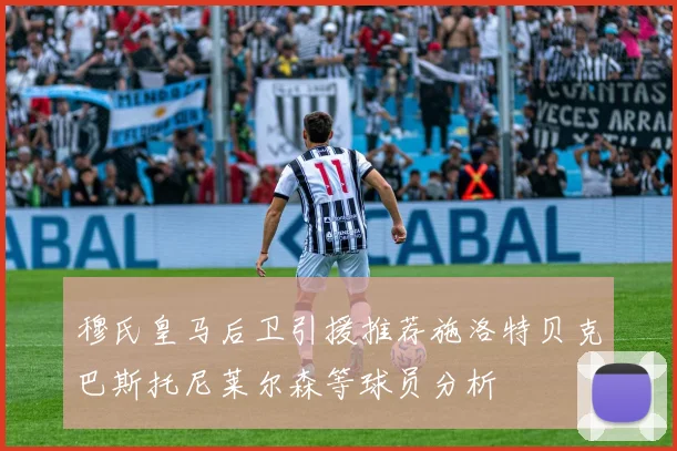 穆氏皇马后卫引援推荐施洛特贝克巴斯托尼莱尔森等球员分析