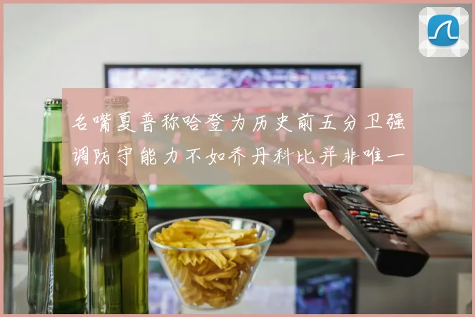 名嘴夏普称哈登为历史前五分卫强调防守能力不如乔丹科比并非唯一标准
